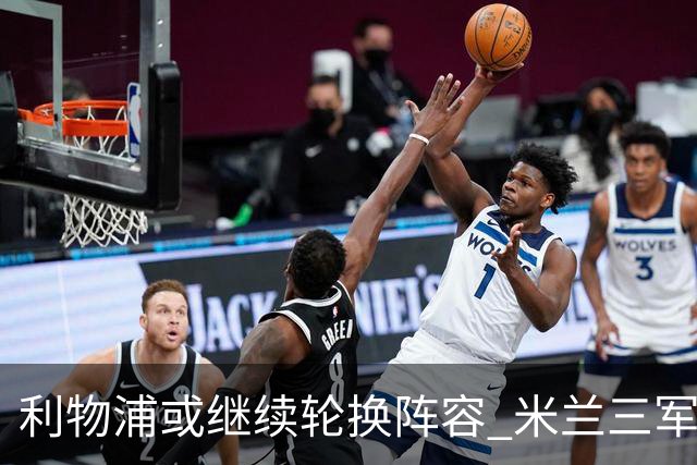 利物浦或继续轮换阵容 米兰"三军用命"有机可乘?